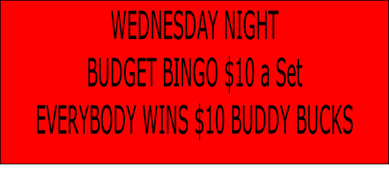 WEDNESDAY NIGHT
BUDGET BINGO $10 a Set
EVERYBODY WINS $10 BUDDY BUCKS

