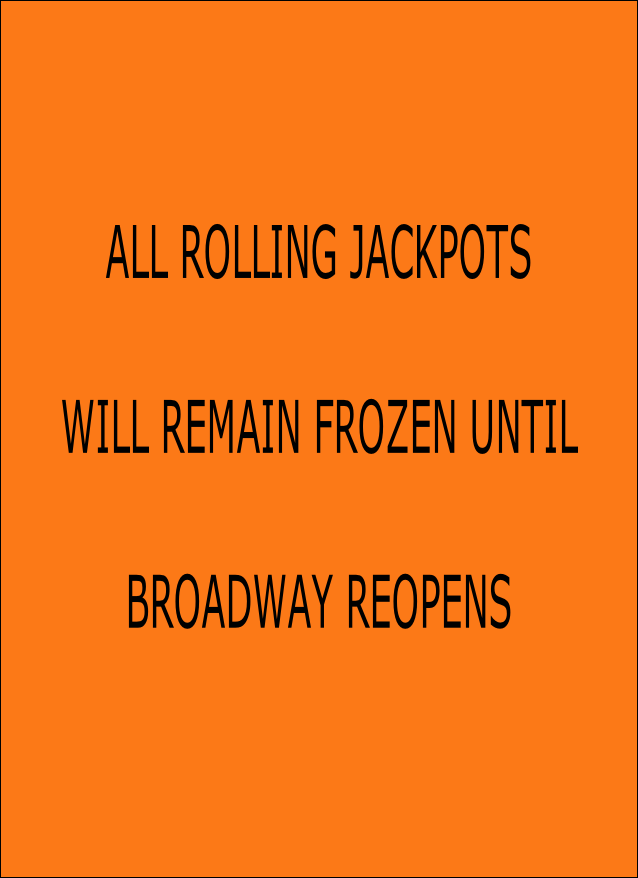 ALL ROLLING JACKPOTS

WILL REMAIN FROZEN UNTIL

BROADWAY REOPENS 
