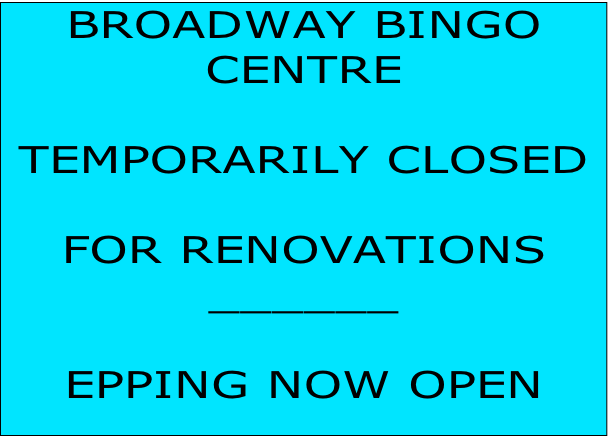 BROADWAY BINGO
CENTRE

TEMPORARILY CLOSED

FOR RENOVATIONS
______

EPPING NOW OPEN

